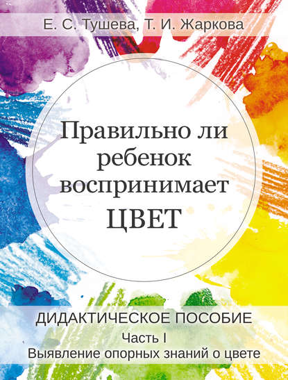 Правильно ли ребенок воспринимает цвет. Дидактическое пособие. Часть 1. Выявление опорных знаний о цвете - Елена Тушева