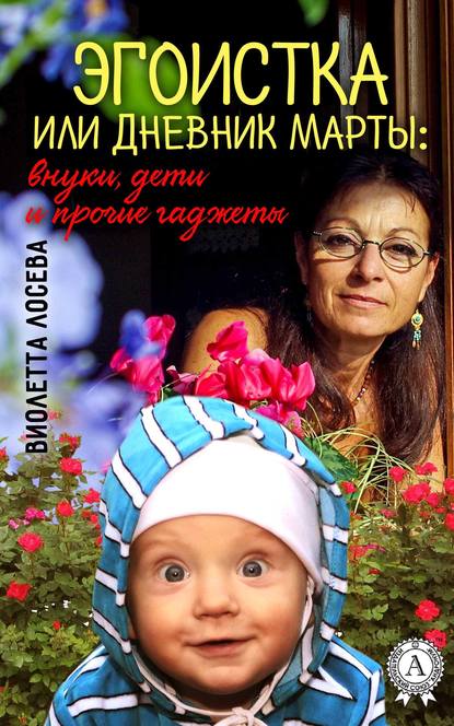 Эгоистка или Дневник Марты: внуки, дети и прочие гаджеты - Виолетта Лосева