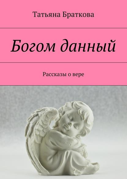 Богом данный. Рассказы о вере - Татьяна Николаевна Браткова