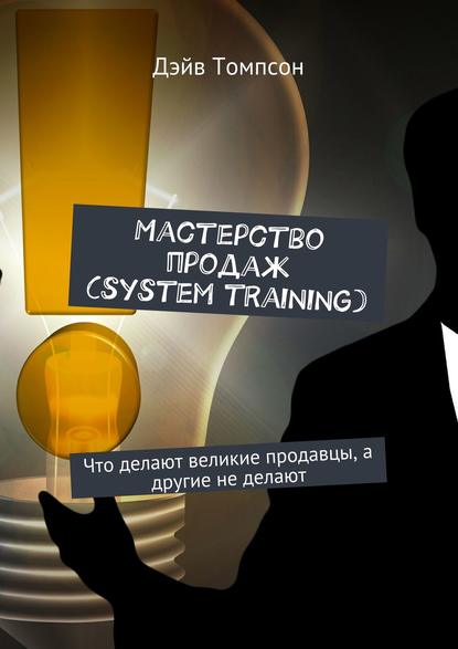 Мастерство продаж (system training). Что делают великие продавцы, а другие не делают - Дэйв Томпсон