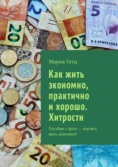 Как жить экономно, практично и хорошо. Хитрости. Пособие с фото – научись жить экономно! - Мария Александровна Гетц