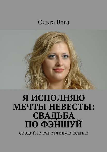 Исполняю мечты невесты: свадьба по фэншуй. Создайте счастливую семью - Ольга Вега