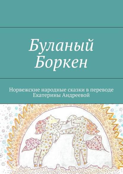 Буланый Боркен. Норвежские народные сказки в переводе Екатерины Андреевой - Екатерина Евгеньевна Андреева