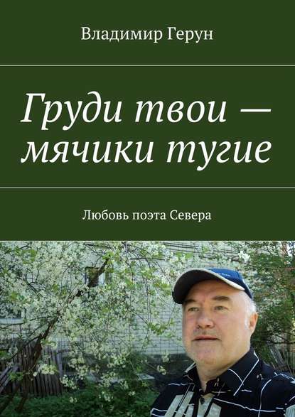 Груди твои – мячики тугие. Любовь поэта Севера - Владимир Герун