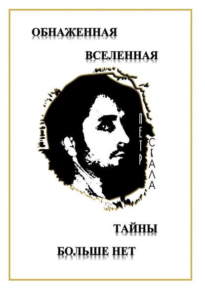 Обнаженная Вселенная – Тайны больше нет. Доселе неизвестные данные и факты о мироздании Вселенной и её сущностях - Петр Викторович Скала