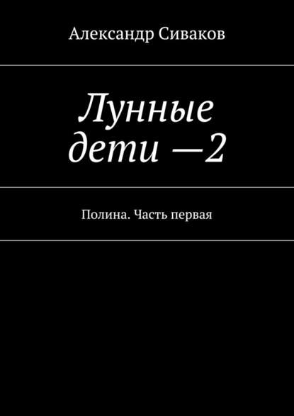 Лунные дети – 2. Полина. Часть первая - Александр Сиваков