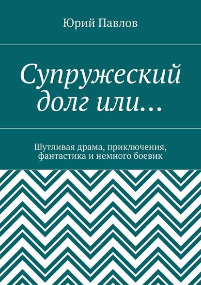 Супружеский долг или… Шутливая драма, приключения, фантастика и немного боевик - Юрий Павлов