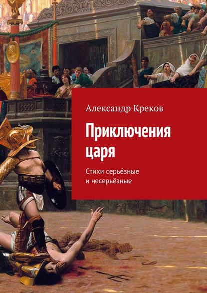 Приключения царя. Стихи серьёзные и несерьёзные - Александр Креков