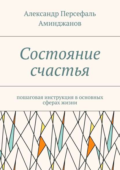 Состояние счастья. Пошаговая инструкция в основных сферах жизни — Александр Персефаль Аминджанов