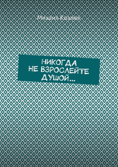 Никогда не взрослейте душой… - Михаил Козлюк