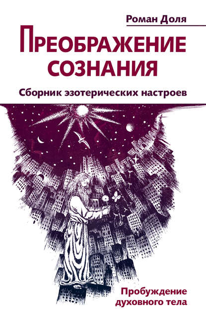 Преображение сознания. Сборник эзотерических настроев. Пробуждение духовного тела - Роман Доля