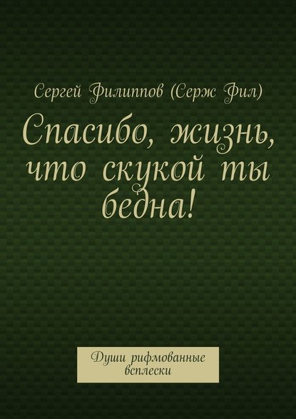 Спасибо, жизнь, что скукой ты бедна! Души рифмованные всплески - Сергей Филиппов (Серж Фил)