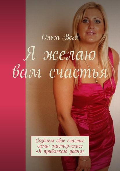 Я желаю вам счастья. Создаем свое счастье сами: мастер-класс «Я привлекаю удачу» - Ольга Вега