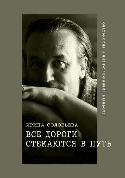 Все дороги стекаются в Путь. Терентiй Травнiкъ: жизнь и творчество - Ирина Соловьёва