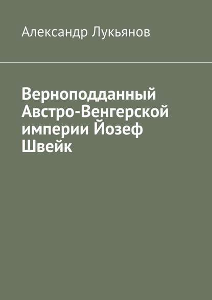 Верноподданный Австро-Венгерской империи Йозеф Швейк - Александр Лукьянов