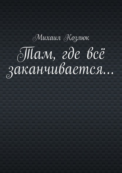 Там, где всё заканчивается… - Михаил Козлюк