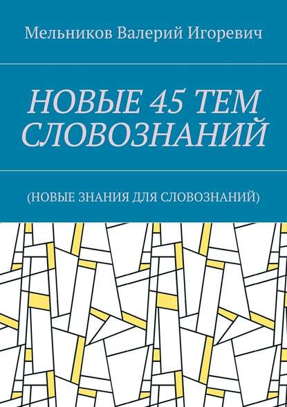 НОВЫЕ 45 ТЕМ СЛОВОЗНАНИЙ. (НОВЫЕ ЗНАНИЯ ДЛЯ СЛОВОЗНАНИЙ) - Валерий Игоревич Мельников