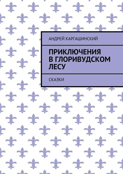 Приключения в Глоривудском лесу. Сказки - Андрей Каргашинский