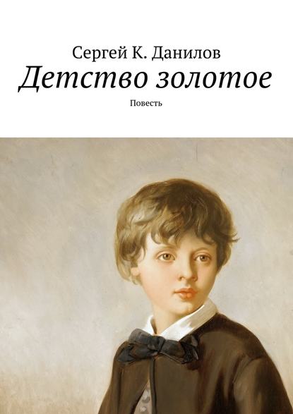 Детство золотое. Повесть - Сергей К. Данилов