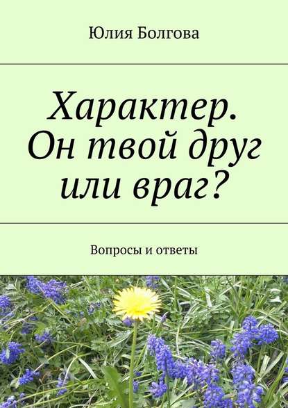 Характер. Он твой друг или враг? Вопросы и ответы - Юлия Болгова