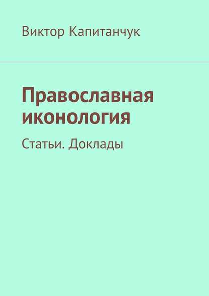 Православная иконология. Статьи. Доклады — Виктор Капитанчук