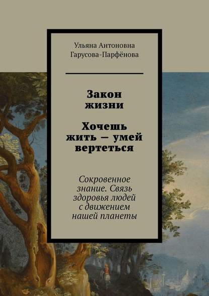 Закон жизни Хочешь жить – умей вертеться. Сокровенное знание. Связь здоровья людей с движением нашей планеты - Ульяна Антоновна Гарусова-Парфёнова