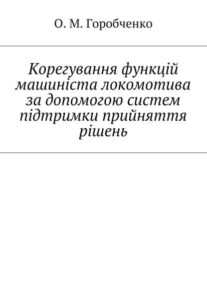 Корегування функцій машиніста локомотива за допомогою систем підтримки прийняття рішень - О. М. Горобченко