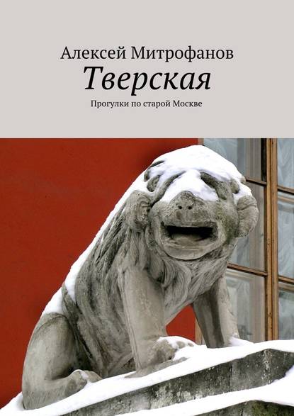 Тверская. Прогулки по старой Москве - Алексей Митрофанов