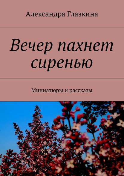 Вечер пахнет сиренью. Миниатюры и рассказы - Александра Глазкина