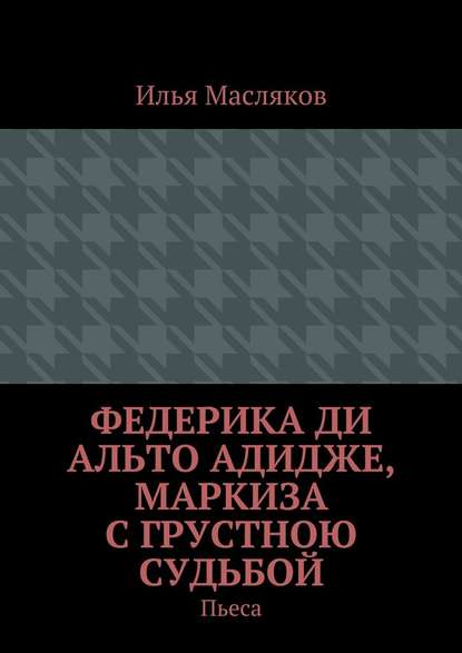 Федерика ди Альто Адидже, маркиза с грустною судьбой. Пьеса - Илья Владимирович Масляков