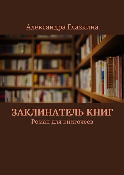 Заклинатель книг. Роман для книгочеев - Александра Глазкина