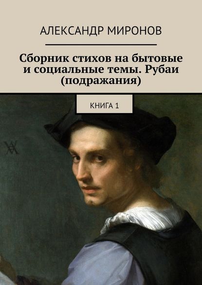 Сборник стихов на бытовые и социальные темы. Рубаи (подражания). Книга 1 - Александр Миронов