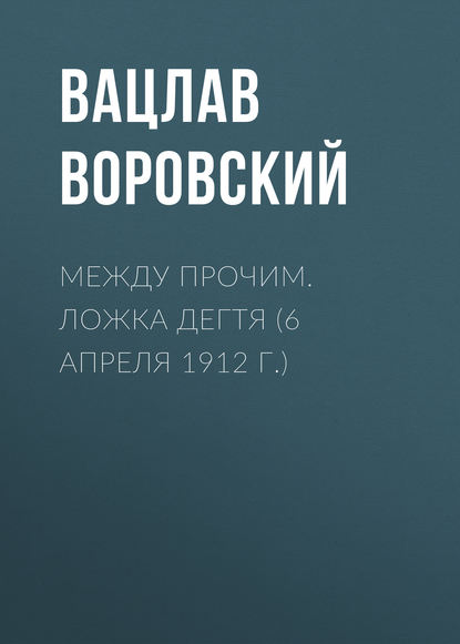 Между прочим. Ложка дегтя (6 апреля 1912 г.) - Вацлав Воровский