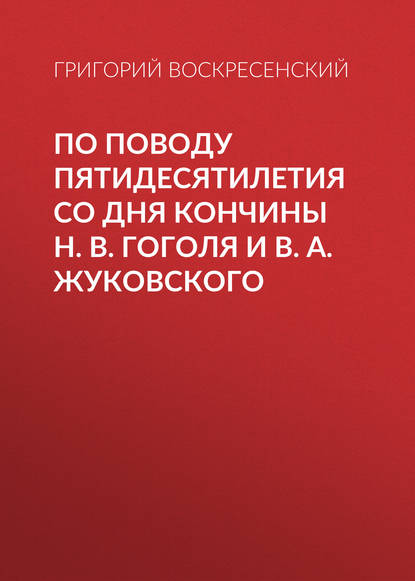 По поводу пятидесятилетия со дня кончины H. В. Гоголя и В. А. Жуковского - Григорий Воскресенский