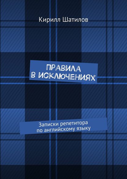 Правила в исключениях. Записки репетитора по английскому языку - Кирилл Шатилов