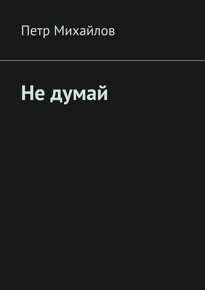 Не думай — Петр Олегович Михайлов