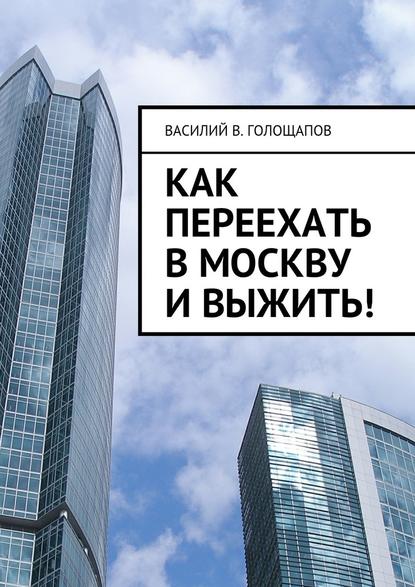 Как переехать в Москву и выжить! - Василий В. Голощапов