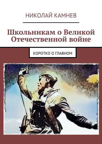 Школьникам о Великой Отечественной войне. Коротко о главном — Николай Камнев