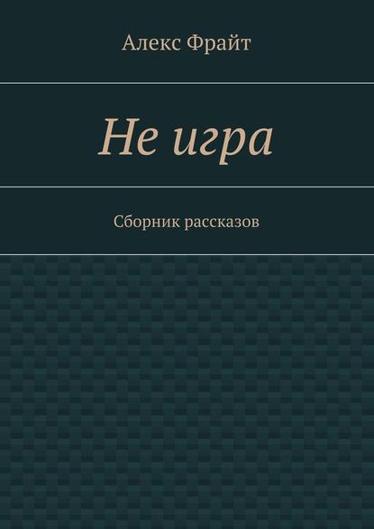 Не игра. Сборник рассказов - Алекс Фрайт