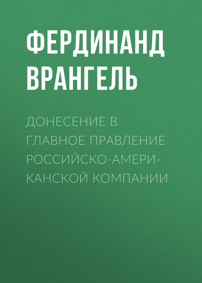 Донесение в Главное правление Российско-Американской компании - Фердинанд Врангель