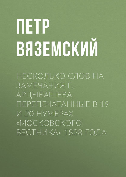 Несколько слов на замечания г. Арцыбашева, перепечатанные в 19 и 20 нумерах «Московского вестника» 1828 года - Петр Вяземский