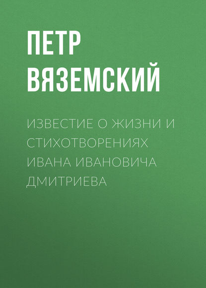 Известие о жизни и стихотворениях Ивана Ивановича Дмитриева - Петр Вяземский