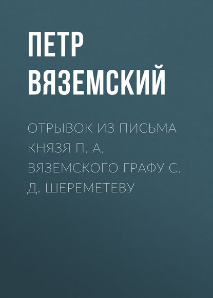 Отрывок из письма князя П. А. Вяземского графу С. Д. Шереметеву - Петр Вяземский