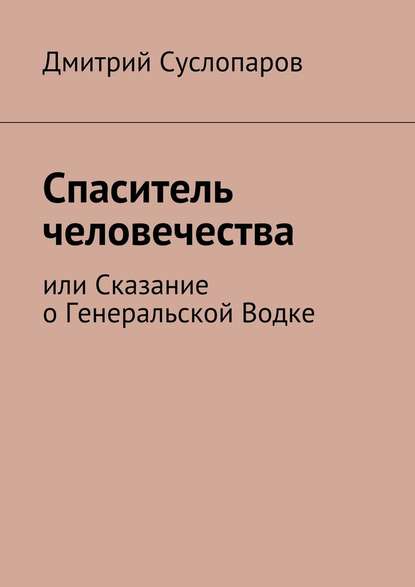 Спаситель человечества. или Сказание о Генеральской Водке - Дмитрий Георгиевич Суслопаров