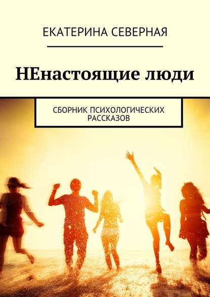 НЕнастоящие люди. Сборник психологических рассказов - Екатерина Северная