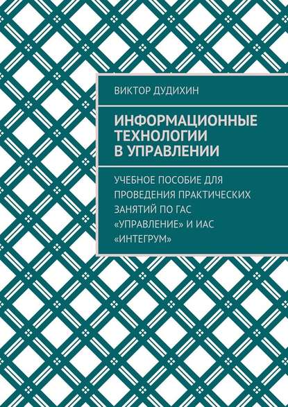 Информационные технологии в управлении. Учебное пособие для проведения практических занятий по ГАС «Управление» и ИАС «Интегрум» - Виктор Владимирович Дудихин