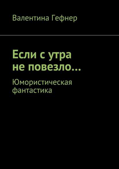 Если с утра не повезло… Юмористическая фантастика - Валентина Александровна Гефнер