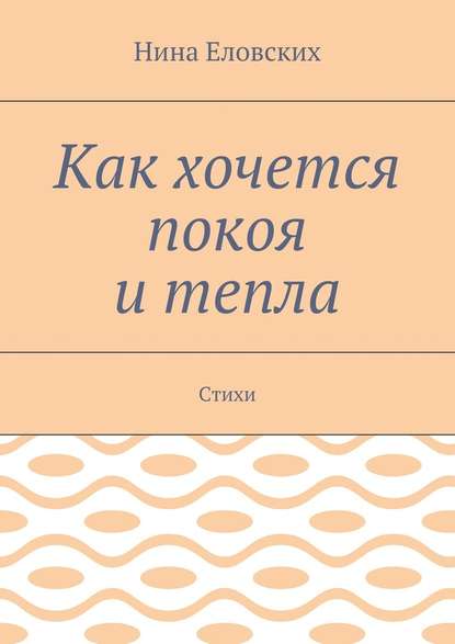 Как хочется покоя и тепла. Стихи - Нина Васильевна Еловских