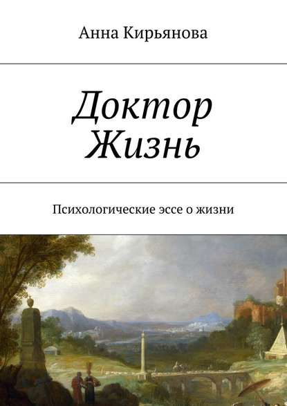 Доктор Жизнь. Психологические эссе о жизни - Анна Валентиновна Кирьянова