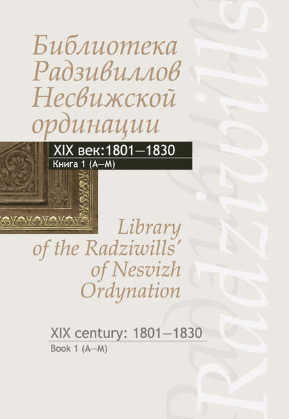 Библиотека Радзивиллов Несвижской ординации. Каталог изданий из фонда Центральной научной библиотеки им. Якуба Коласа Национальной академии наук Беларуси. XIX век. Книга 1 (1801–1830) - Группа авторов